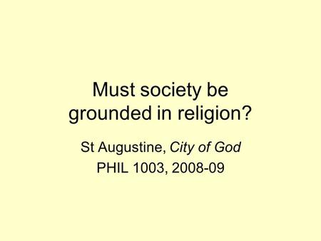 Must society be grounded in religion? St Augustine, City of God PHIL 1003, 2008-09.