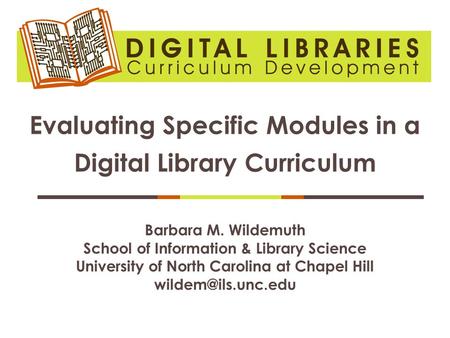 Evaluating Specific Modules in a Digital Library Curriculum Barbara M. Wildemuth School of Information & Library Science University of North Carolina at.