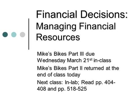 Financial Decisions: Managing Financial Resources Mike’s Bikes Part III due Wednesday March 21 st in-class Mike’s Bikes Part II returned at the end of.