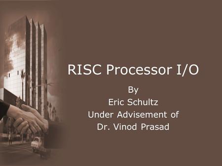 RISC Processor I/O By Eric Schultz Under Advisement of Dr. Vinod Prasad.