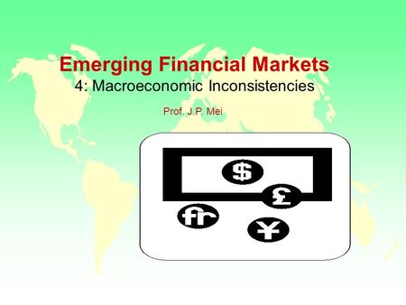 Emerging Financial Markets 4: Macroeconomic Inconsistencies Prof. J.P. Mei.