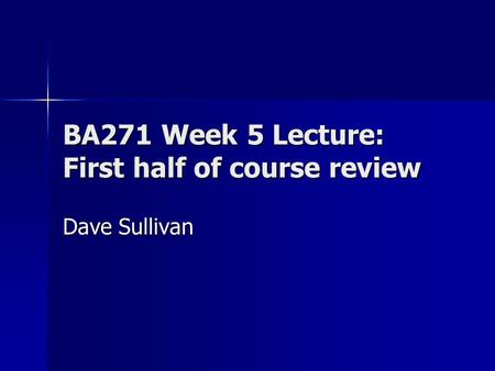 BA271 Week 5 Lecture: First half of course review Dave Sullivan.