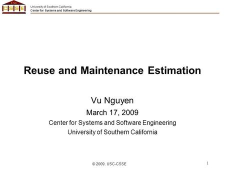 University of Southern California Center for Systems and Software Engineering © 2009, USC-CSSE 1 Reuse and Maintenance Estimation Vu Nguyen March 17, 2009.
