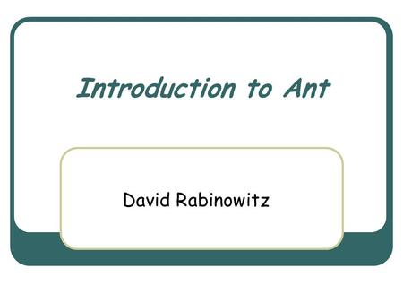 Introduction to Ant David Rabinowitz. March 3rd, 2004 Object Oriented Design Course 2 Ant Yet another build tool? Why do we need one where there are make,