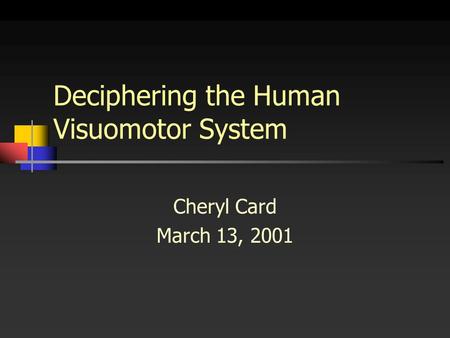 Deciphering the Human Visuomotor System Cheryl Card March 13, 2001.