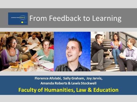 From Feedback to Learning Florence Afolabi, Sally Graham, Joy Jarvis, Amanda Roberts & Lewis Stockwell Faculty of Humanities, Law & Education.