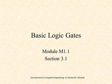 Introduction to Computer Engineering by Richard E. Haskell Basic Logic Gates Module M1.1 Section 3.1.