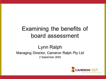 Examining the benefits of board assessment Lynn Ralph Managing Director, Cameron Ralph Pty Ltd 2 September 2003.