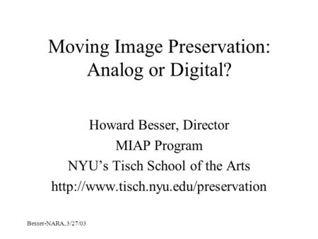 Besser-NARA, 3/27/03 Moving Image Preservation: Analog or Digital? Howard Besser, Director MIAP Program NYU’s Tisch School of the Arts