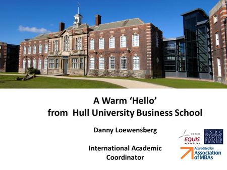 A Warm ‘Hello’ from Hull University Business School Danny Loewensberg International Academic Coordinator.