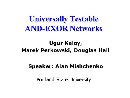 Ugur Kalay, Marek Perkowski, Douglas Hall Universally Testable AND-EXOR Networks Portland State University Speaker: Alan Mishchenko.