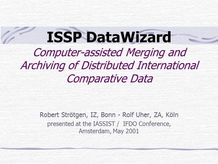 ISSP DataWizard Computer-assisted Merging and Archiving of Distributed International Comparative Data Robert Strötgen, IZ, Bonn - Rolf Uher, ZA, Köln presented.