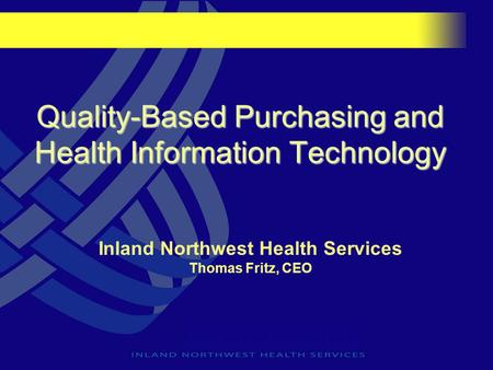 Quality-Based Purchasing and Health Information Technology Inland Northwest Health Services Thomas Fritz, CEO.