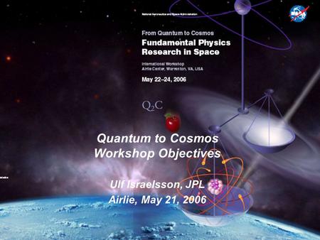 Quantum to Cosmos Workshop Objectives Ulf Israelsson, JPL Airlie, May 21, 2006.