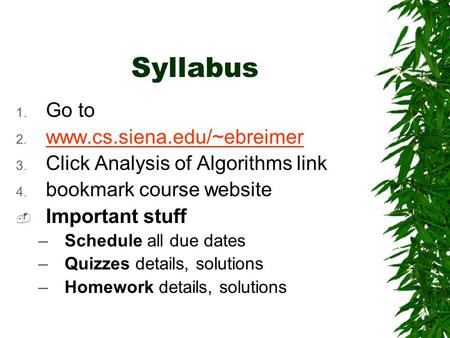Syllabus 1. Go to 2. www.cs.siena.edu/~ebreimer www.cs.siena.edu/~ebreimer 3. Click Analysis of Algorithms link 4. bookmark course website  Important.
