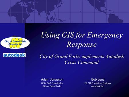 Using GIS for Emergency Response City of Grand Forks implements Autodesk Crisis Command Adam Jonasson GIS / CAD Coordinator City of Grand Forks Bob Lenz.