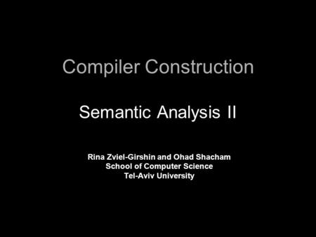 Compiler Construction Semantic Analysis II Rina Zviel-Girshin and Ohad Shacham School of Computer Science Tel-Aviv University.