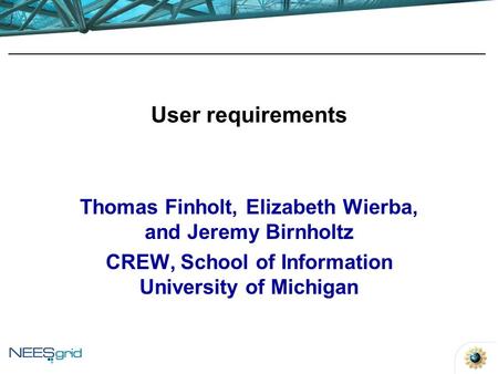 User requirements Thomas Finholt, Elizabeth Wierba, and Jeremy Birnholtz CREW, School of Information University of Michigan.