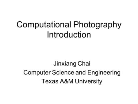 Computational Photography Introduction Jinxiang Chai Computer Science and Engineering Texas A&M University.