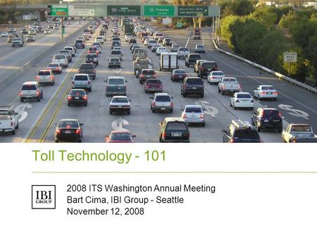 Toll Technology - 101 2008 ITS Washington Annual Meeting Bart Cima, IBI Group - Seattle November 12, 2008.