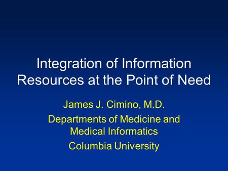 Integration of Information Resources at the Point of Need James J. Cimino, M.D. Departments of Medicine and Medical Informatics Columbia University.