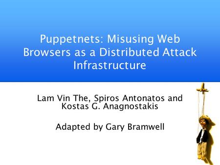 Puppetnets: Misusing Web Browsers as a Distributed Attack Infrastructure Lam Vin The, Spiros Antonatos and Kostas G. Anagnostakis Adapted by Gary Bramwell.