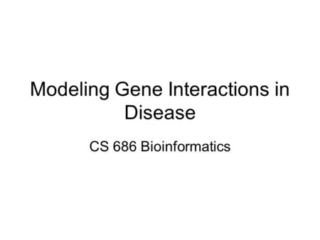 Modeling Gene Interactions in Disease CS 686 Bioinformatics.