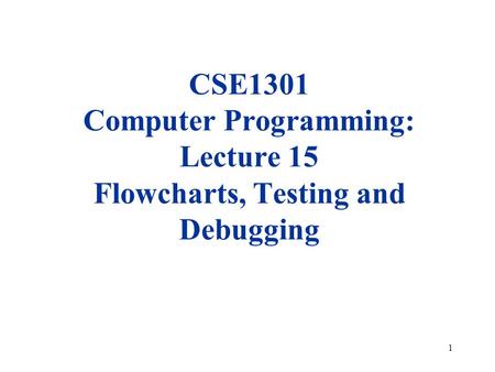 1 CSE1301 Computer Programming: Lecture 15 Flowcharts, Testing and Debugging.