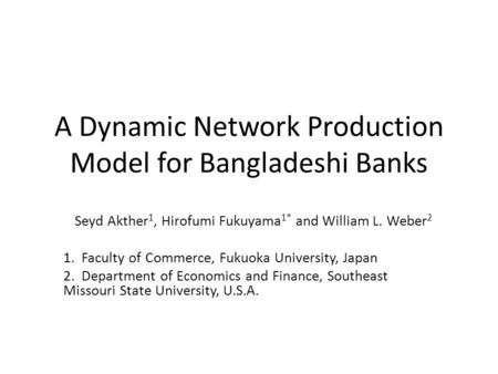 A Dynamic Network Production Model for Bangladeshi Banks Seyd Akther 1, Hirofumi Fukuyama 1* and William L. Weber 2 1. Faculty of Commerce, Fukuoka University,