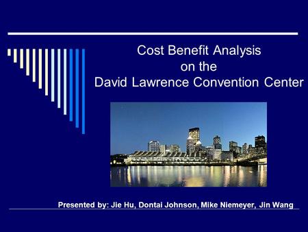Cost Benefit Analysis on the David Lawrence Convention Center Presented by: Jie Hu, Dontai Johnson, Mike Niemeyer, Jin Wang.