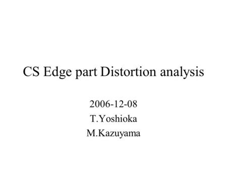 CS Edge part Distortion analysis 2006-12-08 T.Yoshioka M.Kazuyama.