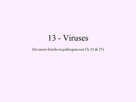 13 - Viruses (for more details on pathogens see Ch 24 & 25)