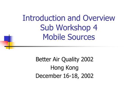 Introduction and Overview Sub Workshop 4 Mobile Sources Better Air Quality 2002 Hong Kong December 16-18, 2002.
