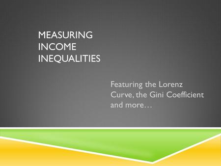 MEASURING INCOME INEQUALITIES Featuring the Lorenz Curve, the Gini Coefficient and more…