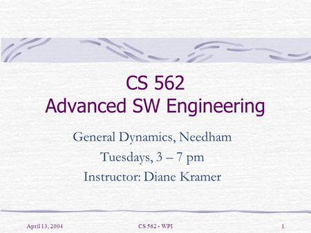 April 13, 2004CS 562 - WPI1 CS 562 Advanced SW Engineering General Dynamics, Needham Tuesdays, 3 – 7 pm Instructor: Diane Kramer.