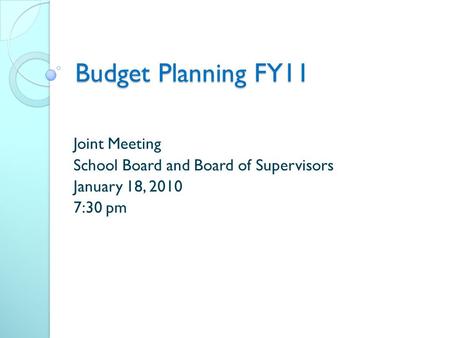 Budget Planning FY11 Joint Meeting School Board and Board of Supervisors January 18, 2010 7:30 pm.