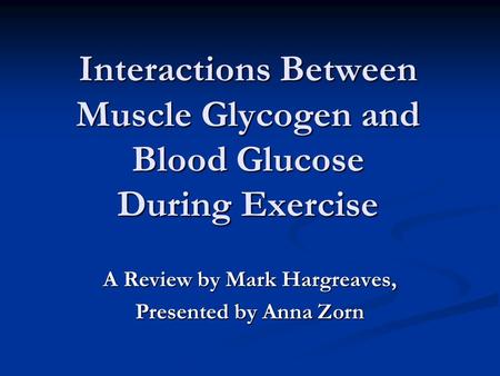 Interactions Between Muscle Glycogen and Blood Glucose During Exercise A Review by Mark Hargreaves, Presented by Anna Zorn.
