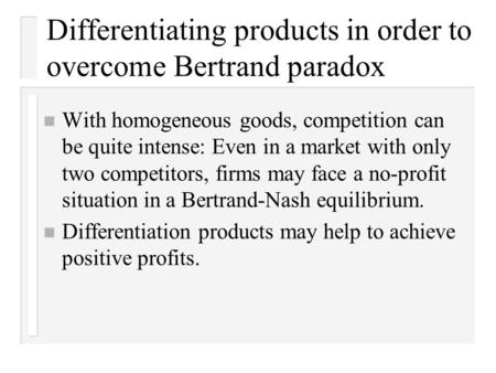 Differentiating products in order to overcome Bertrand paradox n With homogeneous goods, competition can be quite intense: Even in a market with only two.