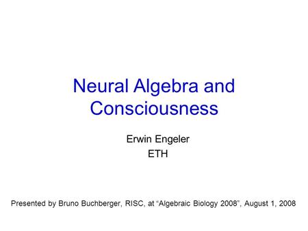 Neural Algebra and Consciousness Erwin Engeler ETH Presented by Bruno Buchberger, RISC, at “Algebraic Biology 2008”, August 1, 2008.