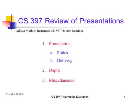 CS 397 Presentation Evaluation1 CS 397 Review of Presentations 1.Presentation 2.Depth a.Slides b.Delivery Aditya Mathur, Instructor CS 397 Honors Seminar.