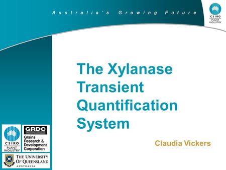 A u s t r a l i a ’ s G r o w i n g F u t u r e The Xylanase Transient Quantification System Claudia Vickers.