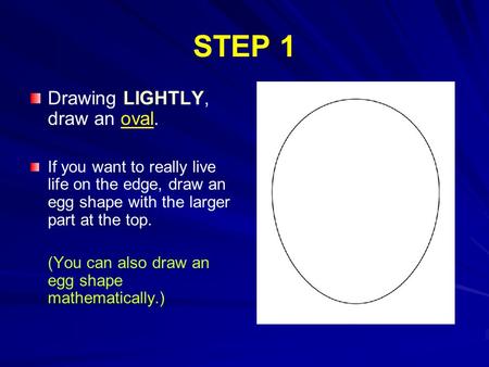 STEP 1 Drawing LIGHTLY, draw an oval. If you want to really live life on the edge, draw an egg shape with the larger part at the top. (You can also draw.