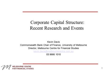 1 Corporate Capital Structure: Recent Research and Events Kevin Davis Commonwealth Bank Chair of Finance, University of Melbourne Director, Melbourne Centre.