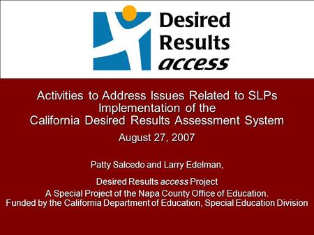 Activities to Address Issues Related to SLPs Implementation of the California Desired Results Assessment System August 27, 2007 Patty Salcedo and Larry.