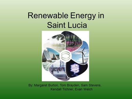 Renewable Energy in Saint Lucia By: Margaret Burton, Tom Brayden, Sam Stevens, Kendall Tichner, Evan Welch.