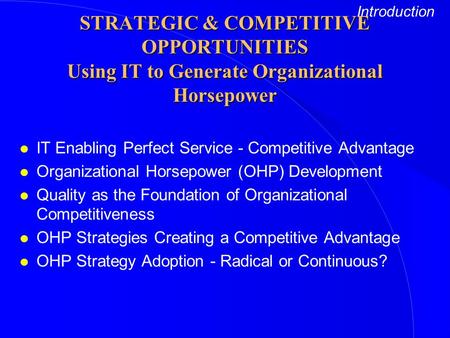 Introduction STRATEGIC & COMPETITIVE OPPORTUNITIES Using IT to Generate Organizational Horsepower IT Enabling Perfect Service - Competitive Advantage Organizational.