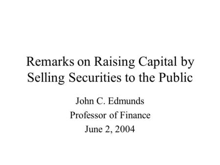 Remarks on Raising Capital by Selling Securities to the Public John C. Edmunds Professor of Finance June 2, 2004.