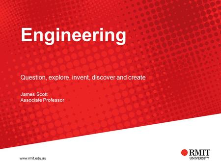 Engineering James Scott Associate Professor Question, explore, invent, discover and create.
