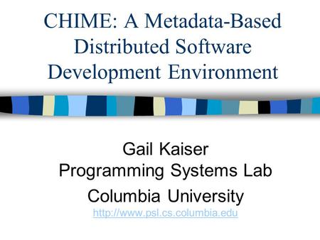 CHIME: A Metadata-Based Distributed Software Development Environment Gail Kaiser Programming Systems Lab Columbia University