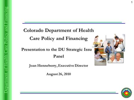 Department of Health Care Policy and Financing 1 Colorado Department of Health Care Policy and Financing Presentation to the DU Strategic Issues Panel.